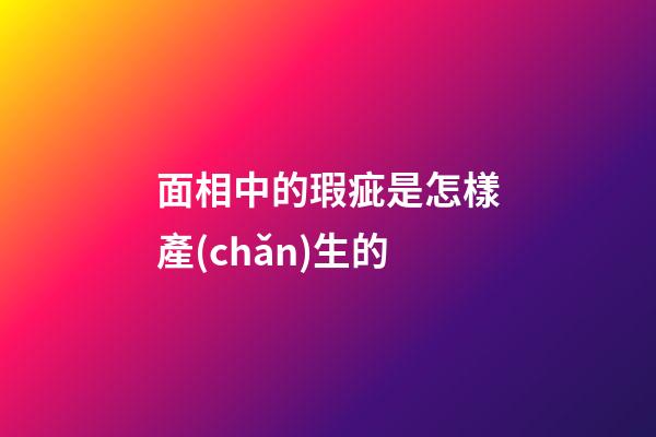 面相中的瑕疵是怎樣產(chǎn)生的