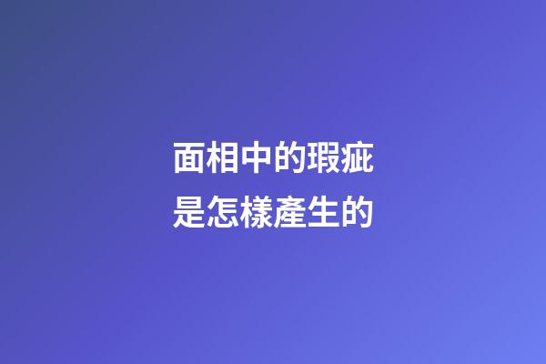 面相中的瑕疵是怎樣產生的