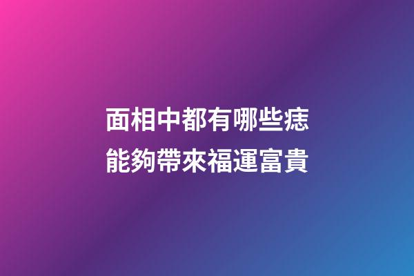 面相中都有哪些痣能夠帶來福運富貴?