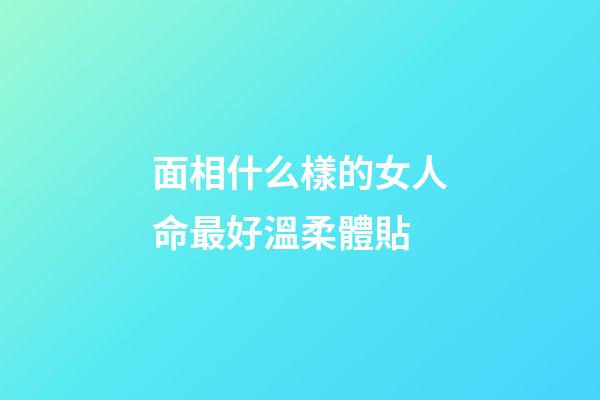 面相什么樣的女人命最好溫柔體貼