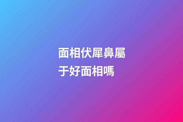 面相伏犀鼻屬于好面相嗎