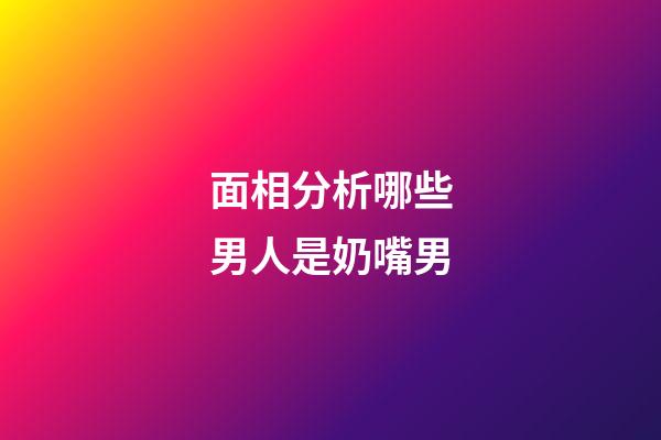 面相分析哪些男人是奶嘴男