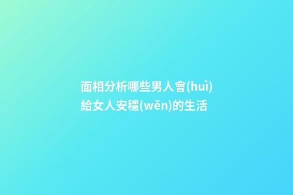 面相分析哪些男人會(huì)給女人安穩(wěn)的生活
