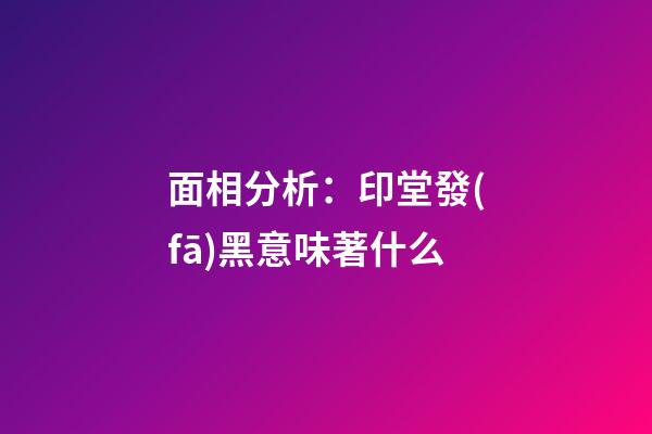 面相分析：印堂發(fā)黑意味著什么?