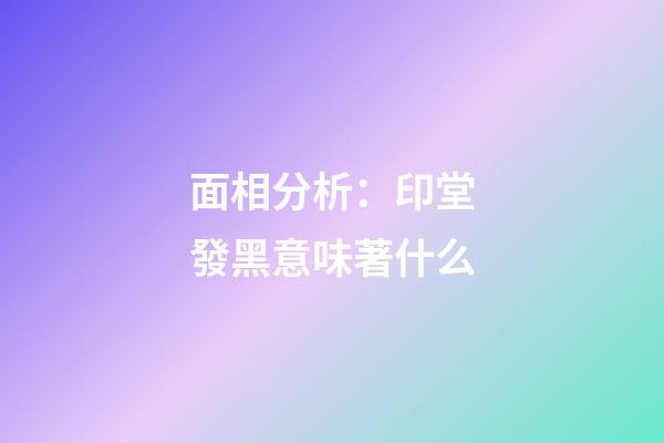 面相分析：印堂發黑意味著什么?