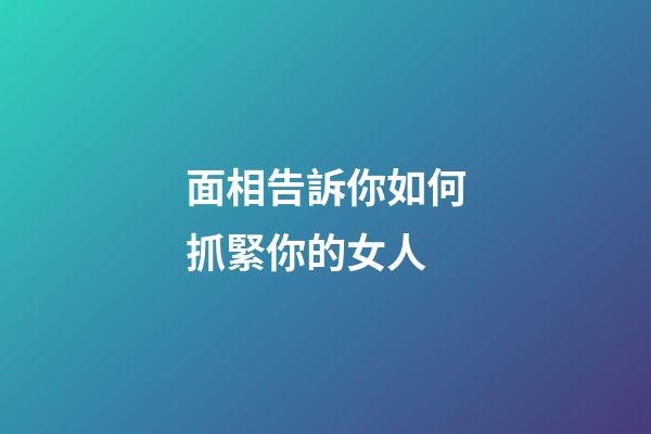 面相告訴你如何抓緊你的女人
