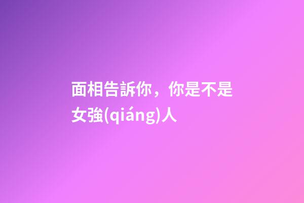 面相告訴你，你是不是女強(qiáng)人