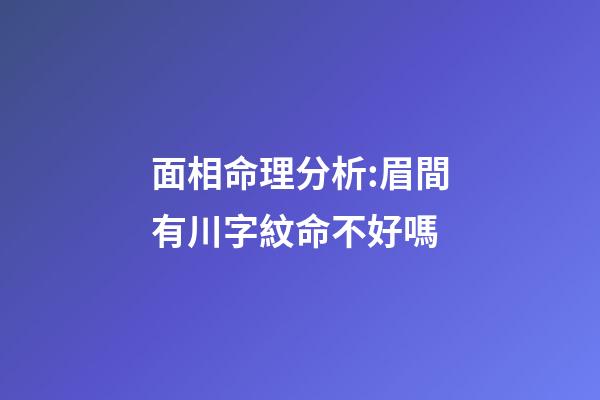 面相命理分析:眉間有川字紋命不好嗎