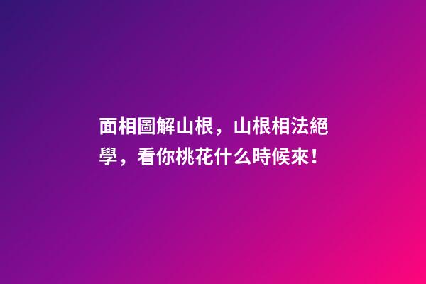 面相圖解山根，山根相法絕學，看你桃花什么時候來！