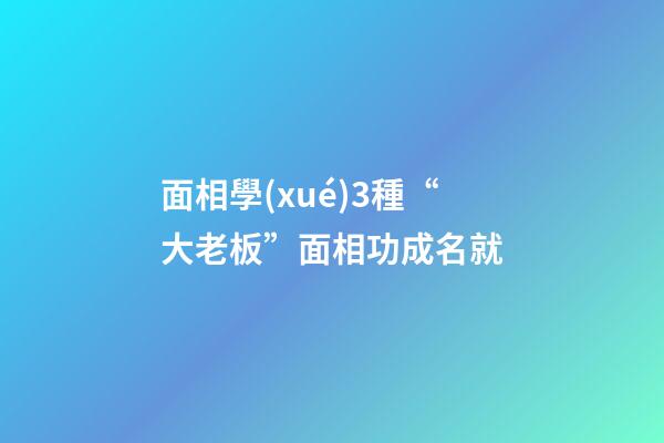 面相學(xué)3種“大老板”面相功成名就