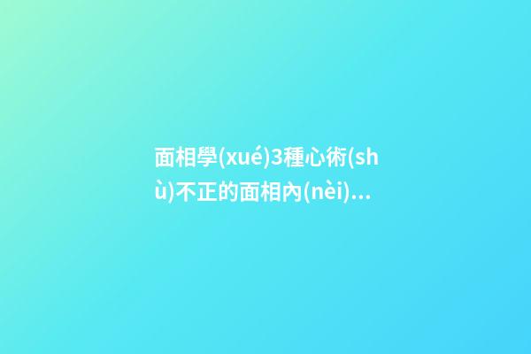 面相學(xué)3種心術(shù)不正的面相內(nèi)心陰險(xiǎn)
