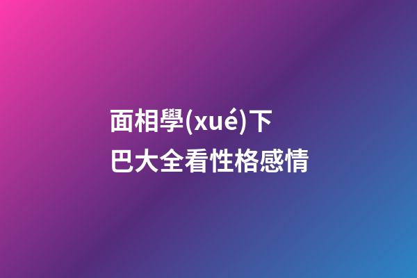 面相學(xué)下巴大全看性格感情