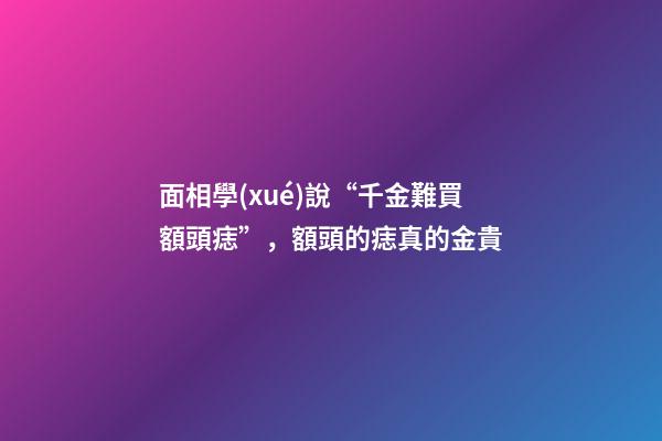 面相學(xué)說“千金難買額頭痣”，額頭的痣真的金貴