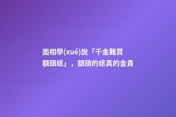 面相學(xué)說「千金難買額頭痣」，額頭的痣真的金貴