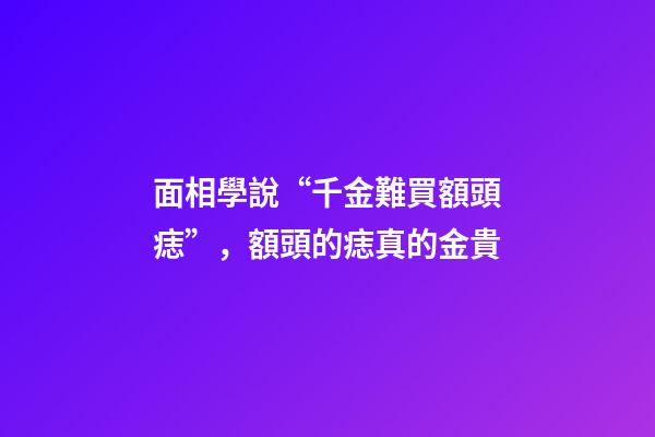 面相學說“千金難買額頭痣”，額頭的痣真的金貴