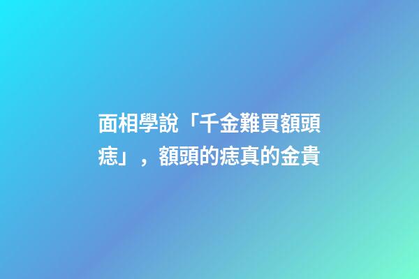面相學說「千金難買額頭痣」，額頭的痣真的金貴