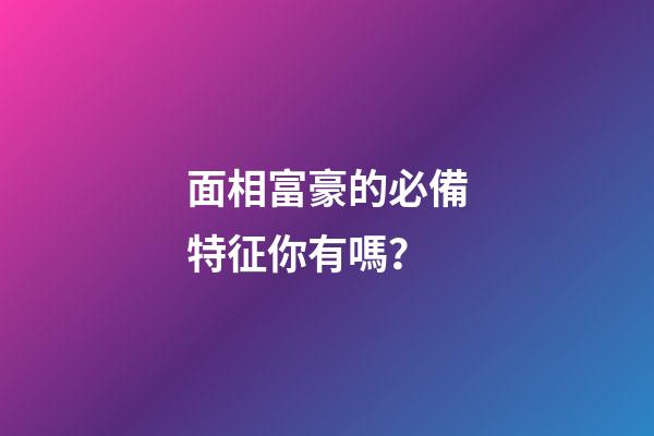面相富豪的必備特征你有嗎？