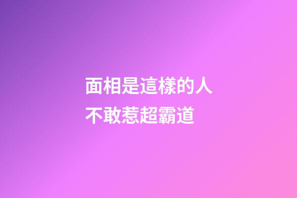 面相是這樣的人不敢惹超霸道