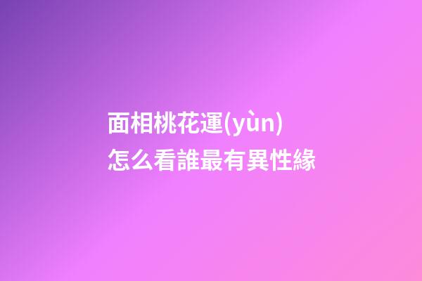 面相桃花運(yùn)怎么看誰最有異性緣