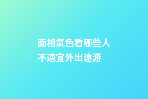 面相氣色看哪些人不適宜外出遠游