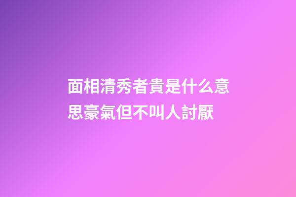 面相清秀者貴是什么意思?豪氣但不叫人討厭