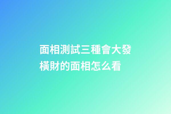 面相測試三種會大發橫財的面相怎么看