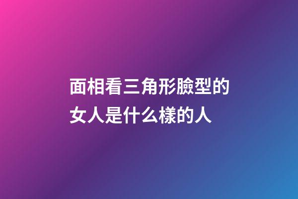 面相看三角形臉型的女人是什么樣的人
