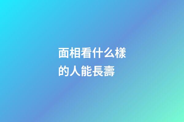 面相看什么樣的人能長壽
