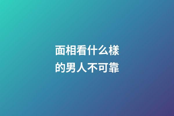 面相看什么樣的男人不可靠