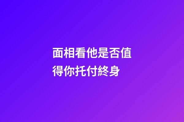 面相看他是否值得你托付終身