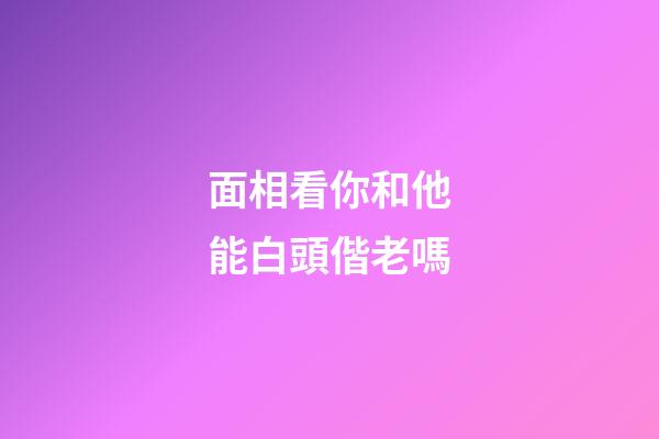 面相看你和他能白頭偕老嗎
