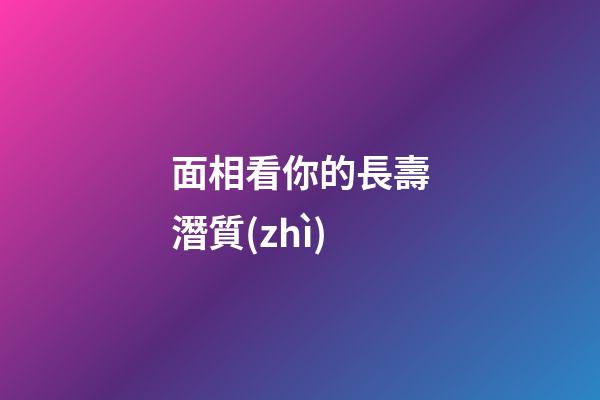 面相看你的長壽潛質(zhì)