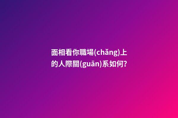 面相看你職場(chǎng)上的人際關(guān)系如何？