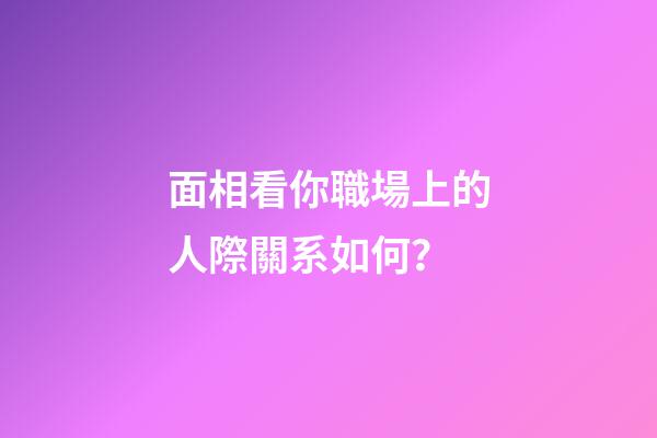 面相看你職場上的人際關系如何？