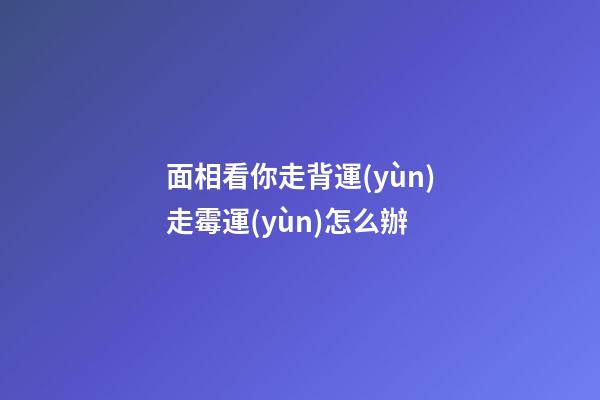 面相看你走背運(yùn)走霉運(yùn)怎么辦