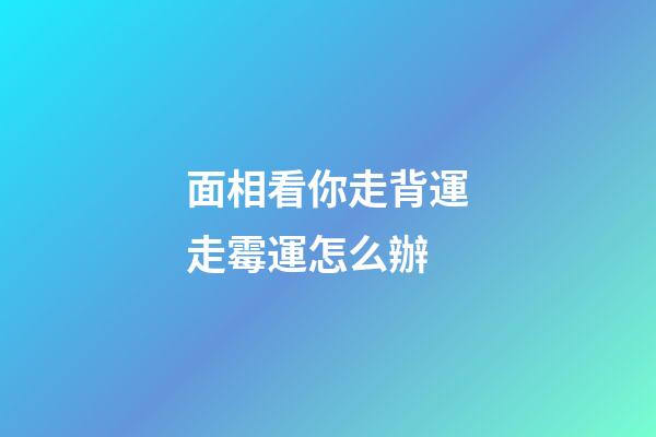 面相看你走背運走霉運怎么辦