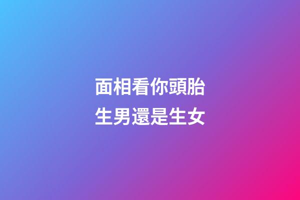 面相看你頭胎生男還是生女