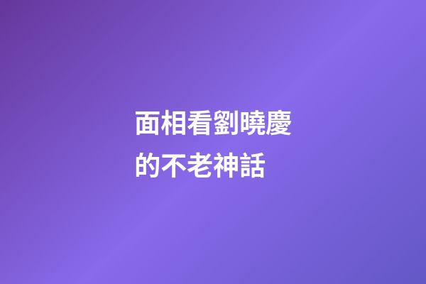 面相看劉曉慶的不老神話