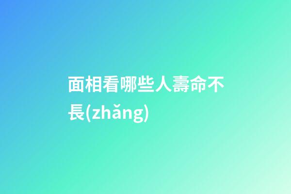 面相看哪些人壽命不長(zhǎng)
