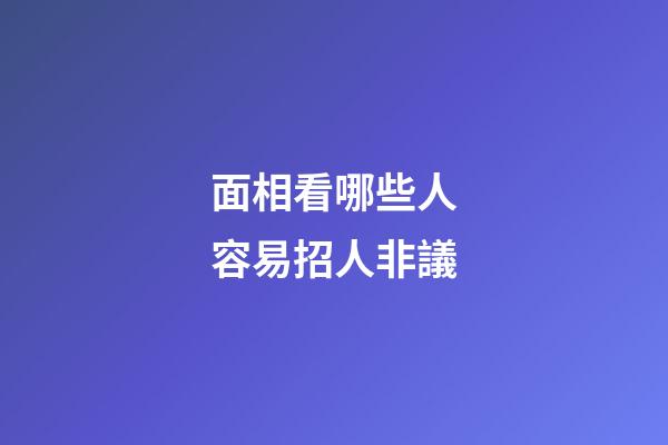 面相看哪些人容易招人非議