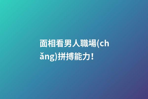 面相看男人職場(chǎng)拼搏能力！