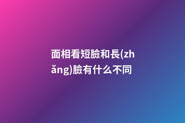 面相看短臉和長(zhǎng)臉有什么不同