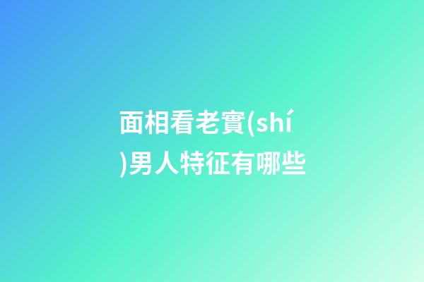 面相看老實(shí)男人特征有哪些