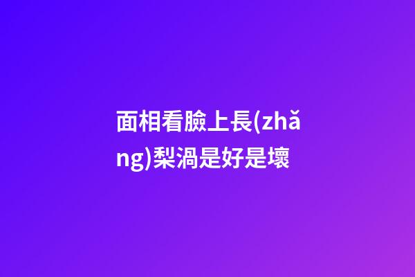 面相看臉上長(zhǎng)梨渦是好是壞