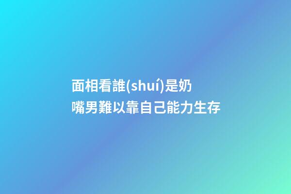 面相看誰(shuí)是奶嘴男?難以靠自己能力生存