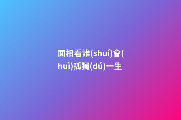 面相看誰(shuí)會(huì)孤獨(dú)一生