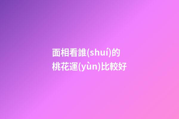 面相看誰(shuí)的桃花運(yùn)比較好