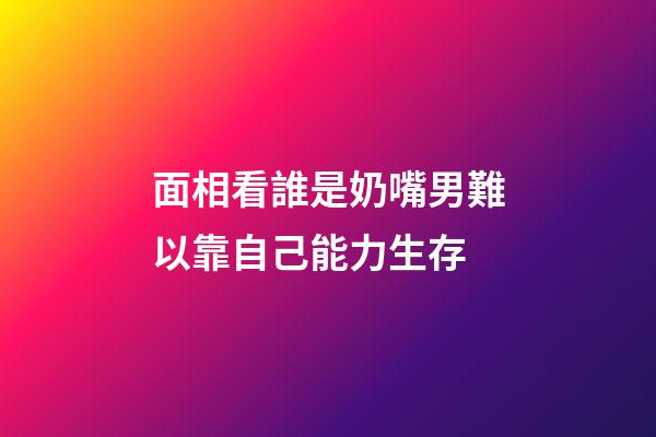 面相看誰是奶嘴男?難以靠自己能力生存