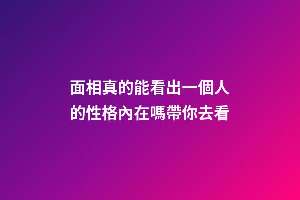 面相真的能看出一個人的性格內在嗎帶你去看