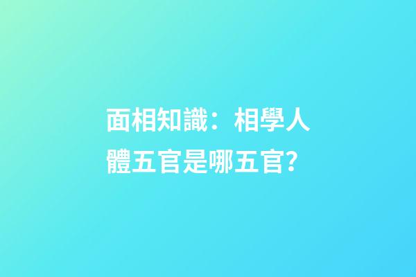 面相知識：相學人體五官是哪五官？